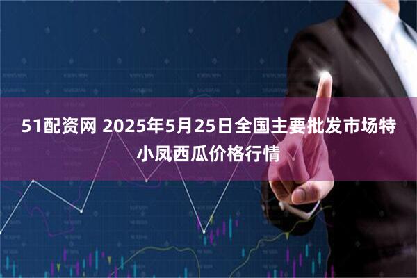 51配资网 2025年5月25日全国主要批发市场特小凤西瓜价格行情