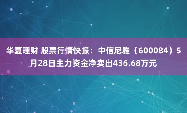 华夏理财 股票行情快报：中信尼雅（600084）5月28日主力资金净卖出436.68万元