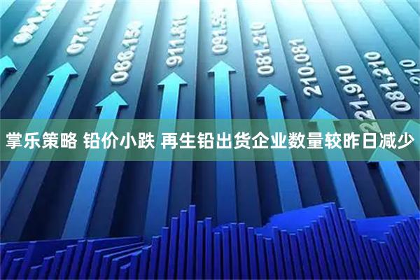 掌乐策略 铅价小跌 再生铅出货企业数量较昨日减少