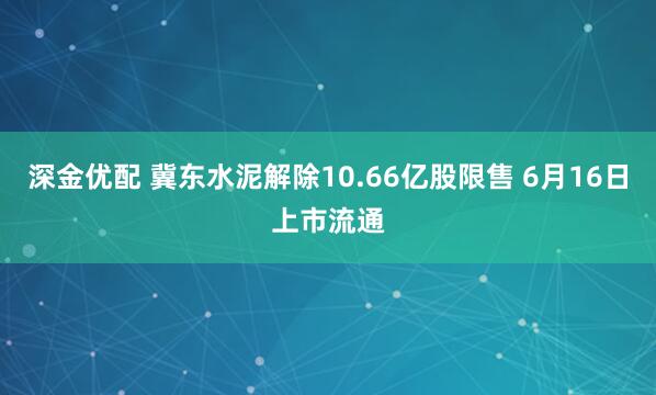 深金优配 冀东水泥解除10.66亿股限售 6月16日上市流通