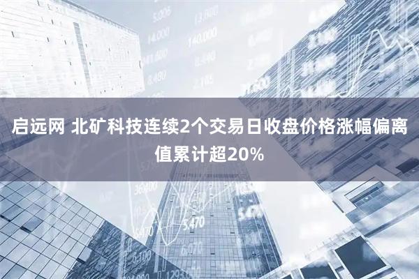 启远网 北矿科技连续2个交易日收盘价格涨幅偏离值累计超20%