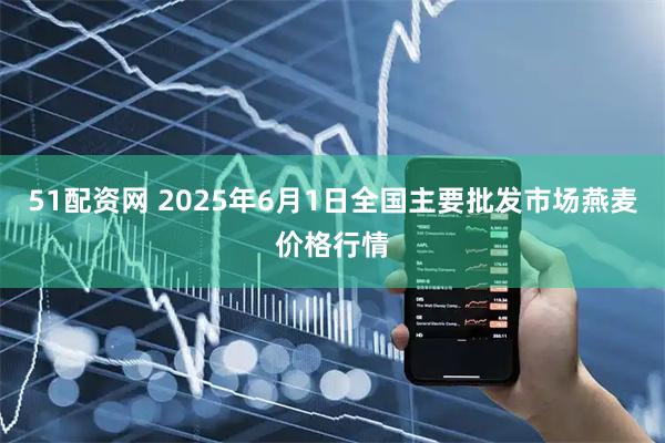 51配资网 2025年6月1日全国主要批发市场燕麦价格行情