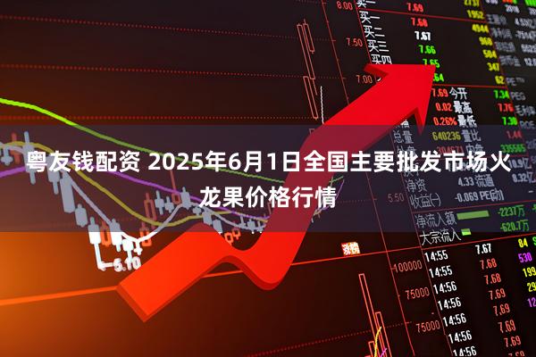 粤友钱配资 2025年6月1日全国主要批发市场火龙果价格行情