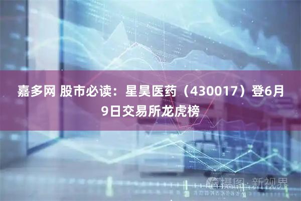 嘉多网 股市必读：星昊医药（430017）登6月9日交易所龙虎榜