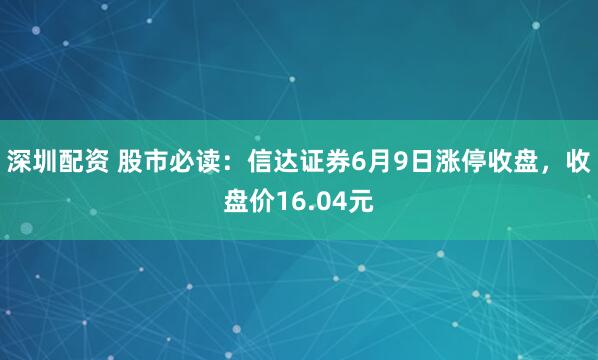深圳配资 股市必读：信达证券6月9日涨停收盘，收盘价16.04元