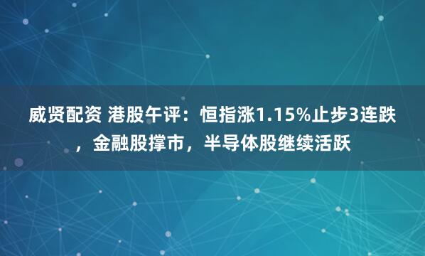威贤配资 港股午评：恒指涨1.15%止步3连跌，金融股撑市，半导体股继续活跃