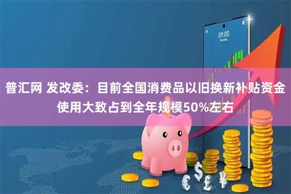 普汇网 发改委：目前全国消费品以旧换新补贴资金使用大致占到全年规模50%左右