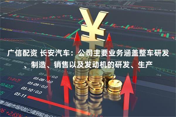 广信配资 长安汽车：公司主要业务涵盖整车研发、制造、销售以及发动机的研发、生产
