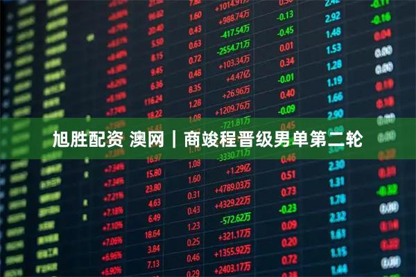 旭胜配资 澳网｜商竣程晋级男单第二轮