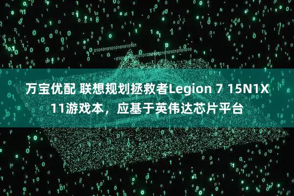 万宝优配 联想规划拯救者Legion 7 15N1X11游戏本，应基于英伟达芯片平台