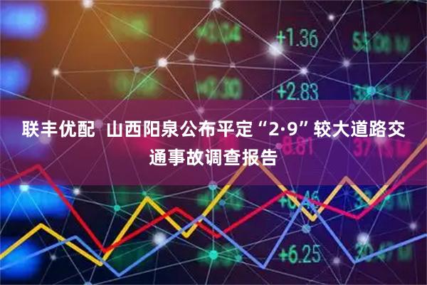 联丰优配  山西阳泉公布平定“2·9”较大道路交通事故调查报告