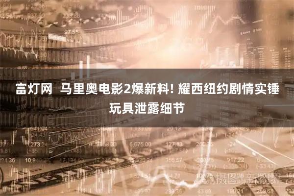 富灯网  马里奥电影2爆新料! 耀西纽约剧情实锤玩具泄露细节