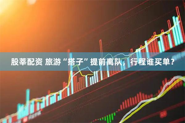 股莘配资 旅游“搭子”提前离队，行程谁买单？