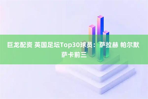 巨龙配资 英国足坛Top30球员：萨拉赫 帕尔默 萨卡前三