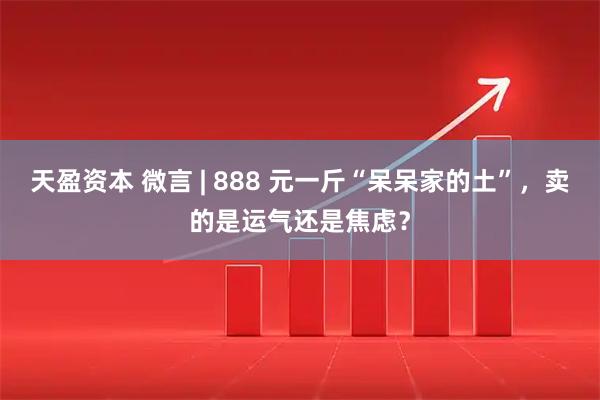 天盈资本 微言 | 888 元一斤“呆呆家的土”，卖的是运气还是焦虑？