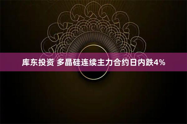库东投资 多晶硅连续主力合约日内跌4%