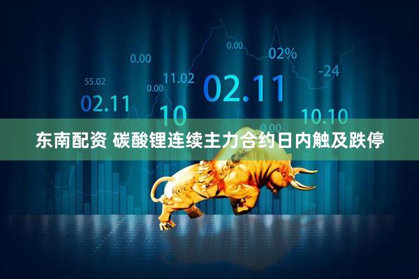 东南配资 碳酸锂连续主力合约日内触及跌停