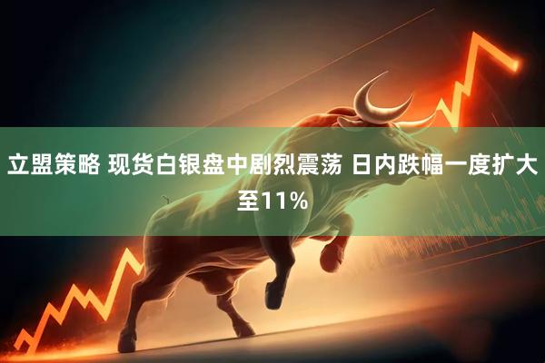 立盟策略 现货白银盘中剧烈震荡 日内跌幅一度扩大至11%