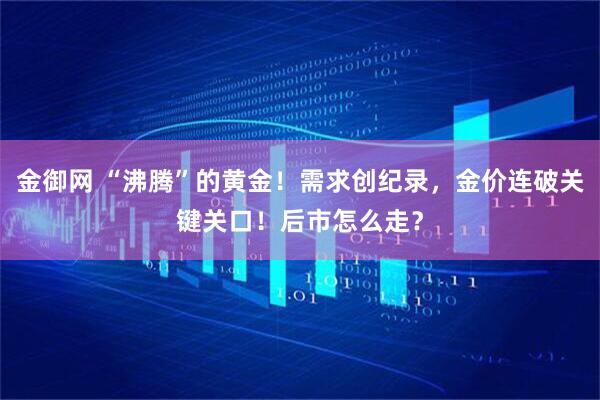 金御网 “沸腾”的黄金！需求创纪录，金价连破关键关口！后市怎么走？