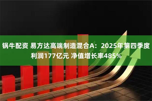 锅牛配资 易方达高端制造混合A：2025年第四季度利润177亿元 净值增长率485%