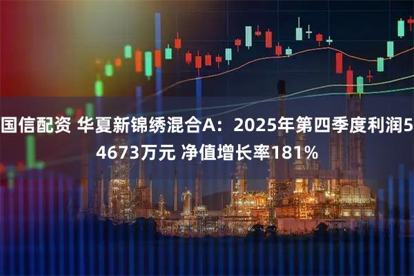 国信配资 华夏新锦绣混合A：2025年第四季度利润54673万元 净值增长率181%