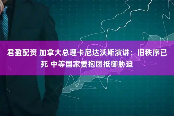 君盈配资 加拿大总理卡尼达沃斯演讲：旧秩序已死 中等国家要抱团抵御胁迫