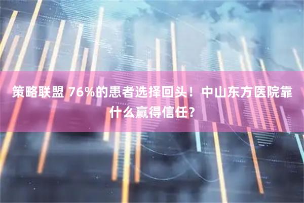 策略联盟 76%的患者选择回头！中山东方医院靠什么赢得信任？