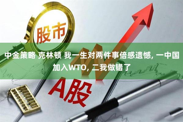 中金策略 克林顿 我一生对两件事倍感遗憾, 一中国加入WTO, 二我做错了
