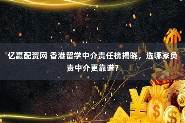 亿赢配资网 香港留学中介责任榜揭晓，选哪家负责中介更靠谱？