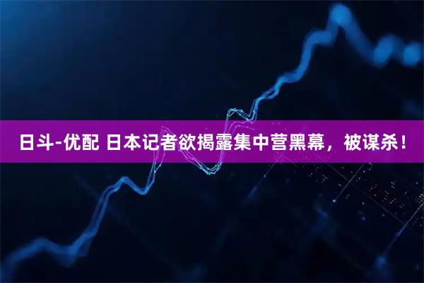 日斗-优配 日本记者欲揭露集中营黑幕，被谋杀！