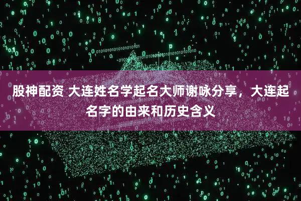 股神配资 大连姓名学起名大师谢咏分享，大连起名字的由来和历史含义
