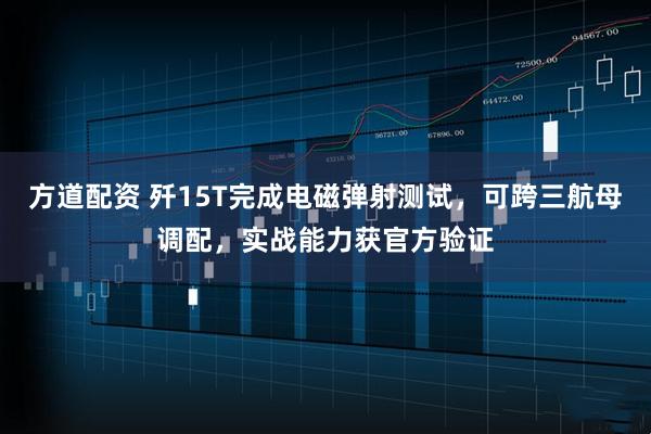 方道配资 歼15T完成电磁弹射测试，可跨三航母调配，实战能力获官方验证