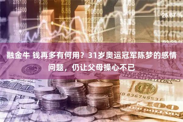 融金牛 钱再多有何用？31岁奥运冠军陈梦的感情问题，仍让父母操心不已