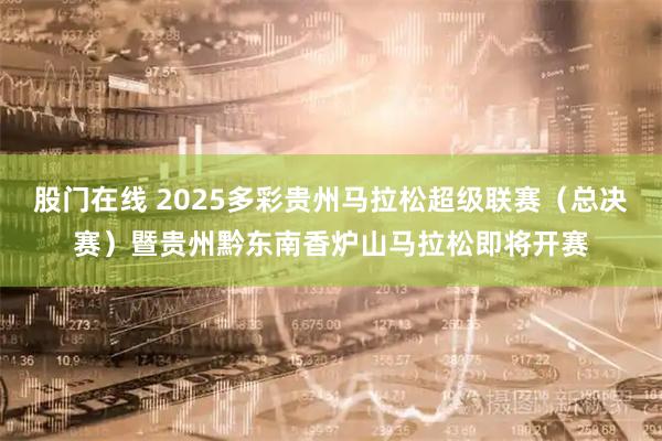股门在线 2025多彩贵州马拉松超级联赛（总决赛）暨贵州黔东南香炉山马拉松即将开赛