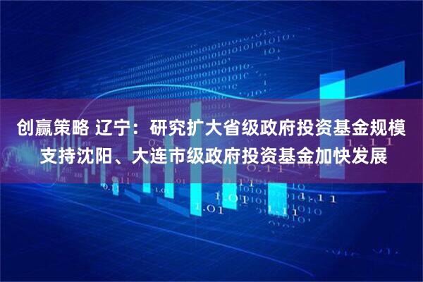 创赢策略 辽宁：研究扩大省级政府投资基金规模 支持沈阳、大连市级政府投资基金加快发展