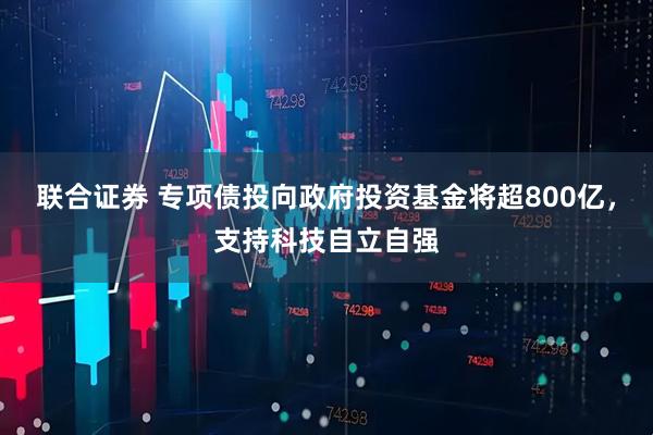 联合证券 专项债投向政府投资基金将超800亿，支持科技自立自强
