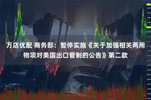 万店优配 商务部：暂停实施《关于加强相关两用物项对美国出口管制的公告》第二款
