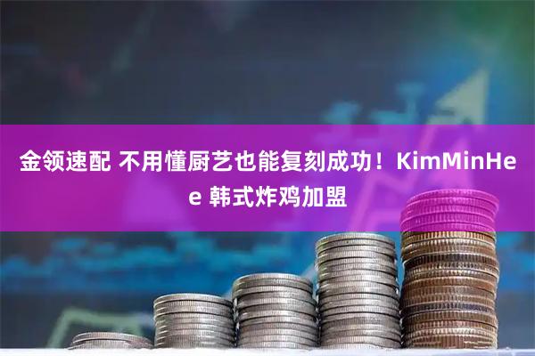 金领速配 不用懂厨艺也能复刻成功！KimMinHee 韩式炸鸡加盟