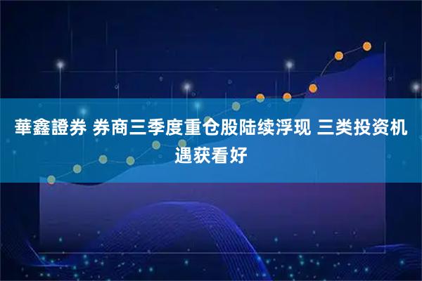 華鑫證券 券商三季度重仓股陆续浮现 三类投资机遇获看好
