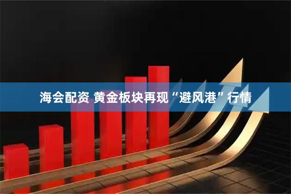 海会配资 黄金板块再现“避风港”行情
