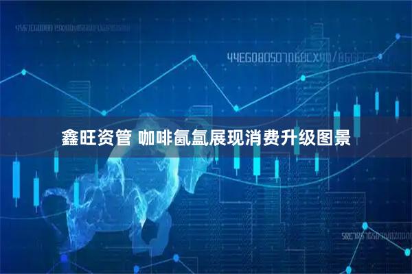 鑫旺资管 咖啡氤氲展现消费升级图景