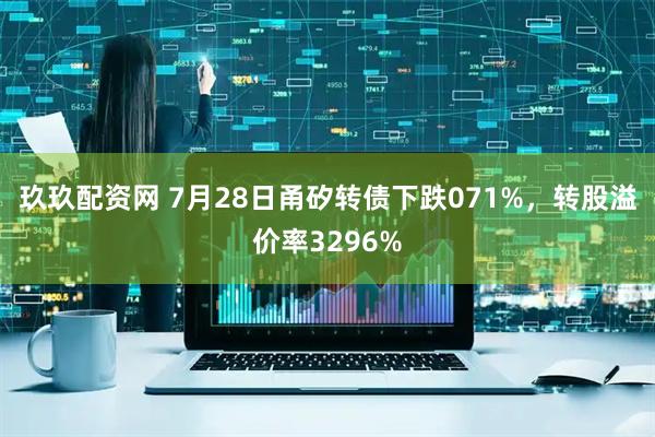 玖玖配资网 7月28日甬矽转债下跌071%，转股溢价率3296%