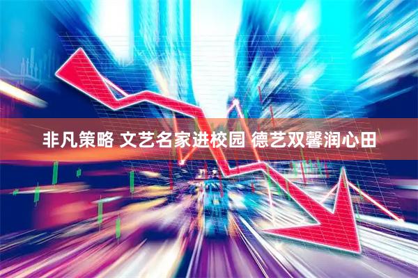 非凡策略 文艺名家进校园 德艺双馨润心田