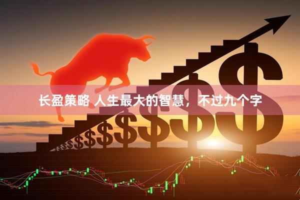 长盈策略 人生最大的智慧，不过九个字