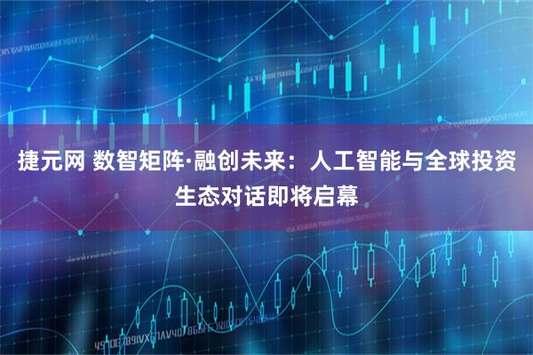 捷元网 数智矩阵·融创未来：人工智能与全球投资生态对话即将启幕